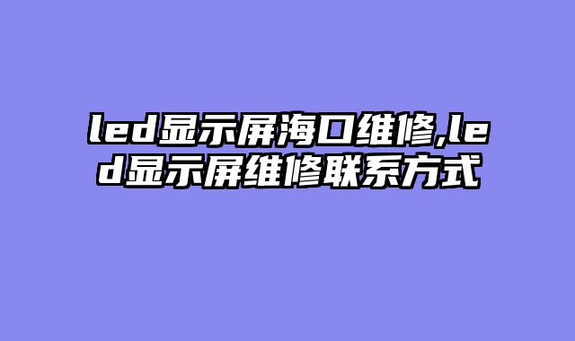 led显示屏海口维修,led显示屏维修联系方式