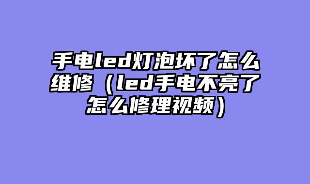 手电led灯泡坏了怎么维修（led手电不亮了怎么修理视频）