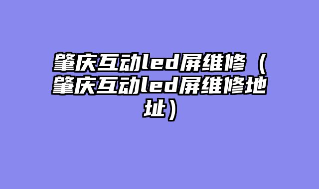 肇庆互动led屏维修（肇庆互动led屏维修地址）