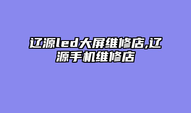 辽源led大屏维修店,辽源手机维修店