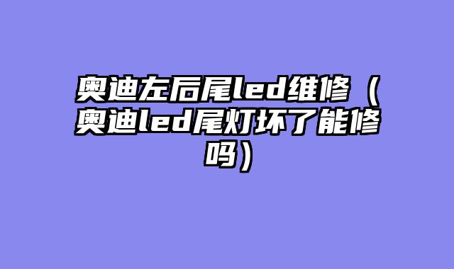 奥迪左后尾led维修（奥迪led尾灯坏了能修吗）