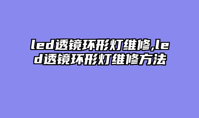 led透镜环形灯维修,led透镜环形灯维修方法