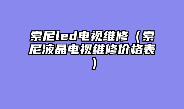 索尼led电视维修（索尼液晶电视维修价格表）
