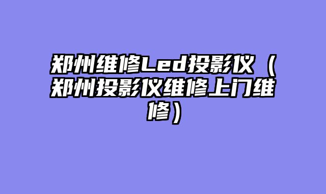 郑州维修Led投影仪（郑州投影仪维修上门维修）