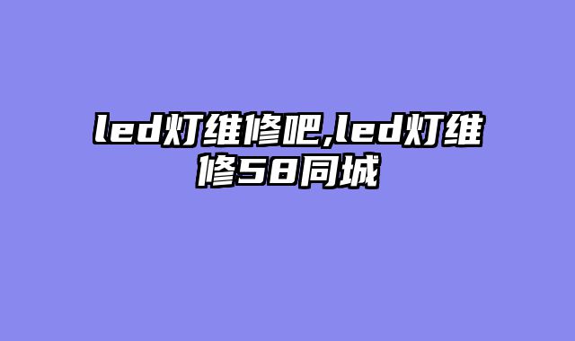 led灯维修吧,led灯维修58同城