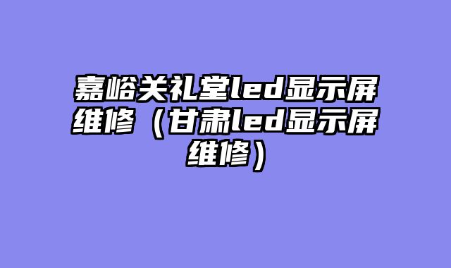 嘉峪关礼堂led显示屏维修（甘肃led显示屏维修）
