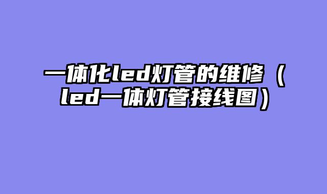 一体化led灯管的维修（led一体灯管接线图）