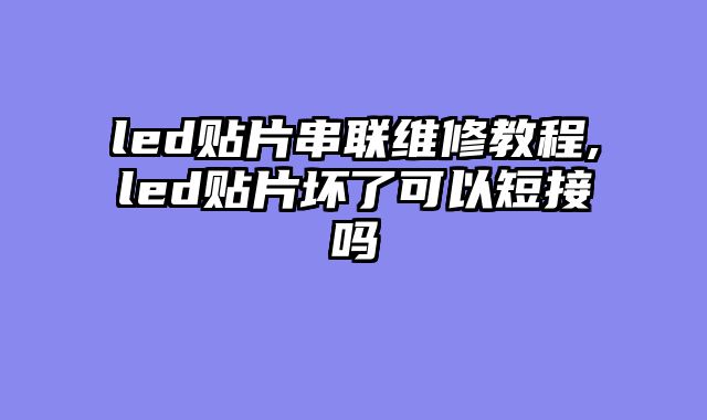 led贴片串联维修教程,led贴片坏了可以短接吗