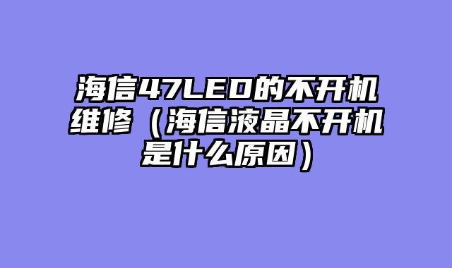 海信47LED的不开机维修（海信液晶不开机是什么原因）