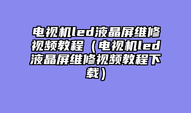 电视机led液晶屏维修视频教程（电视机led液晶屏维修视频教程下载）