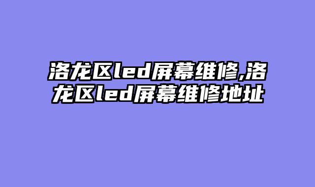 洛龙区led屏幕维修,洛龙区led屏幕维修地址
