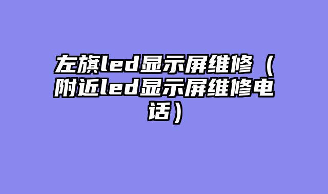 左旗led显示屏维修（附近led显示屏维修电话）