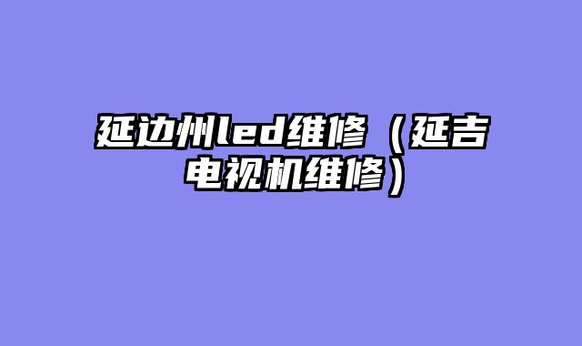 延边州led维修（延吉电视机维修）