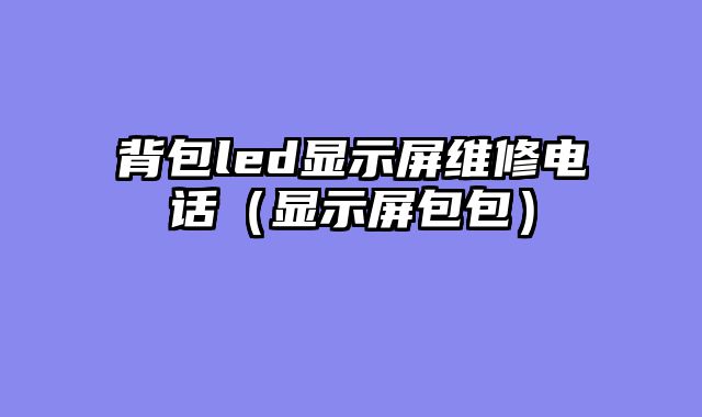背包led显示屏维修电话（显示屏包包）