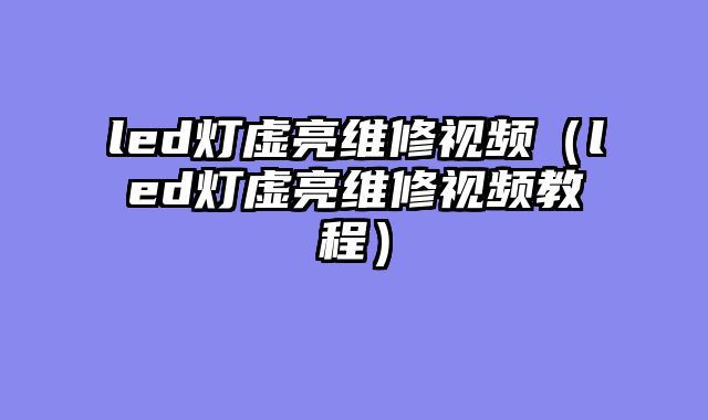 led灯虚亮维修视频（led灯虚亮维修视频教程）