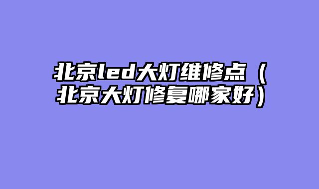 北京led大灯维修点（北京大灯修复哪家好）