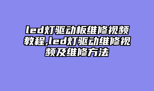 led灯驱动板维修视频教程,led灯驱动维修视频及维修方法