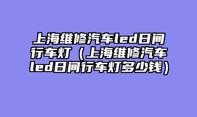 上海维修汽车led日间行车灯（上海维修汽车led日间行车灯多少钱）