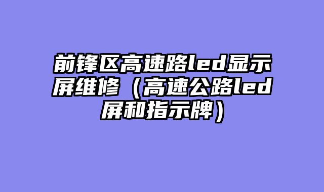 前锋区高速路led显示屏维修（高速公路led屏和指示牌）