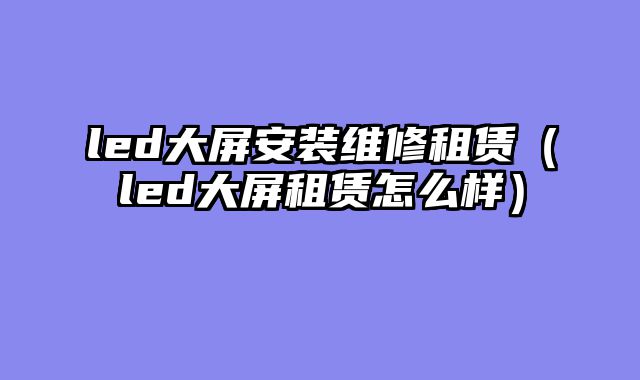 led大屏安装维修租赁（led大屏租赁怎么样）