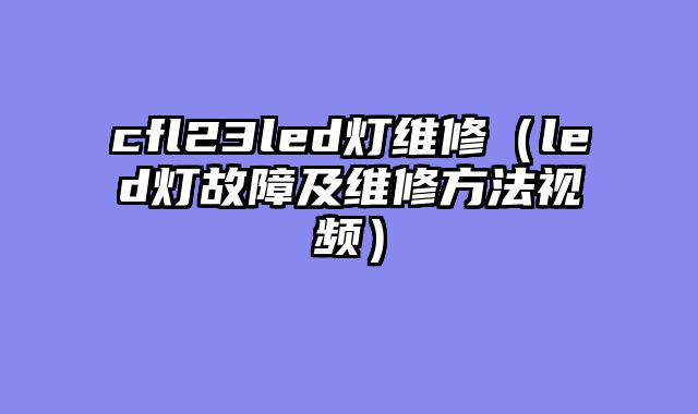 cfl23led灯维修（led灯故障及维修方法视频）