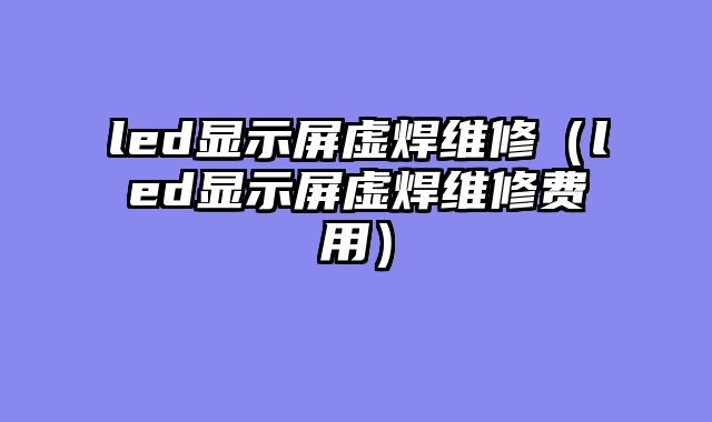 led显示屏虚焊维修（led显示屏虚焊维修费用）
