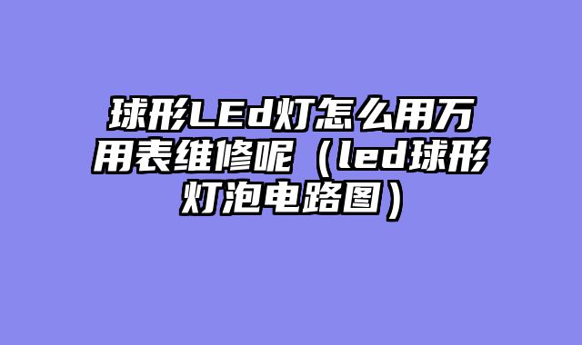 球形LEd灯怎么用万用表维修呢（led球形灯泡电路图）