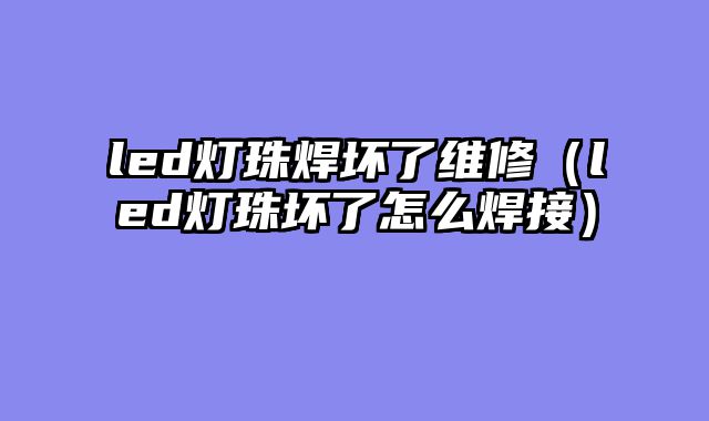 led灯珠焊坏了维修（led灯珠坏了怎么焊接）