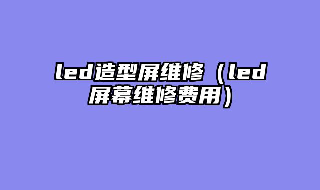 led造型屏维修（led屏幕维修费用）