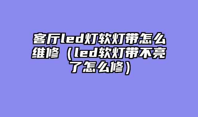 客厅led灯软灯带怎么维修（led软灯带不亮了怎么修）