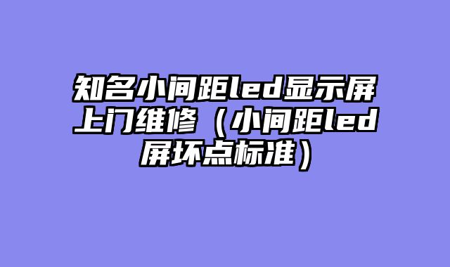 知名小间距led显示屏上门维修（小间距led屏坏点标准）