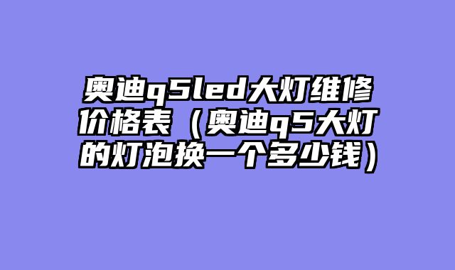奥迪q5led大灯维修价格表（奥迪q5大灯的灯泡换一个多少钱）