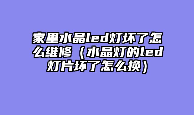 家里水晶led灯坏了怎么维修（水晶灯的led灯片坏了怎么换）