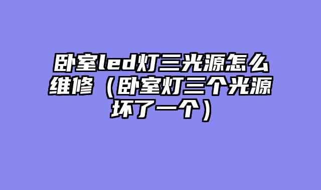 卧室led灯三光源怎么维修（卧室灯三个光源坏了一个）