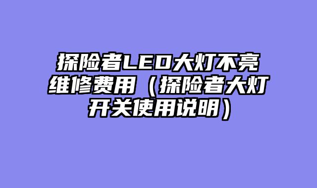 探险者LED大灯不亮维修费用（探险者大灯开关使用说明）
