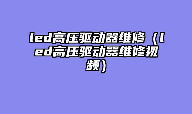 led高压驱动器维修（led高压驱动器维修视频）