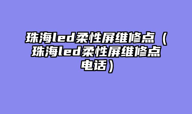 珠海led柔性屏维修点（珠海led柔性屏维修点电话）