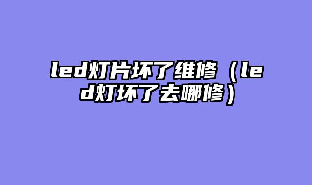 led灯片坏了维修（led灯坏了去哪修）