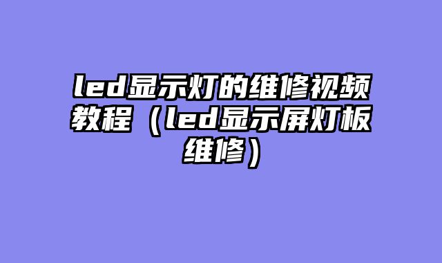 led显示灯的维修视频教程（led显示屏灯板维修）