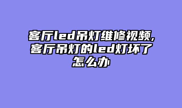 客厅led吊灯维修视频,客厅吊灯的led灯坏了怎么办