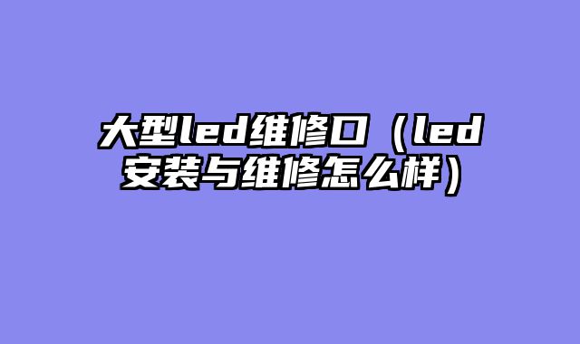 大型led维修口（led安装与维修怎么样）
