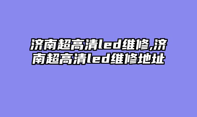 济南超高清led维修,济南超高清led维修地址