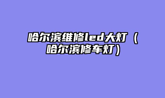 哈尔滨维修led大灯（哈尔滨修车灯）