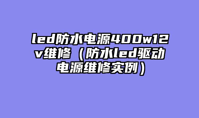led防水电源400w12v维修（防水led驱动电源维修实例）
