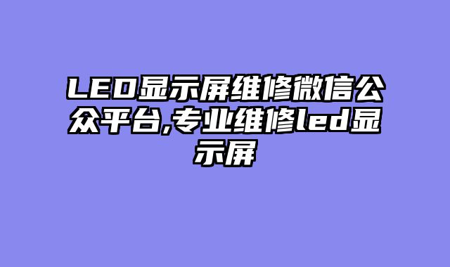 LED显示屏维修微信公众平台,专业维修led显示屏