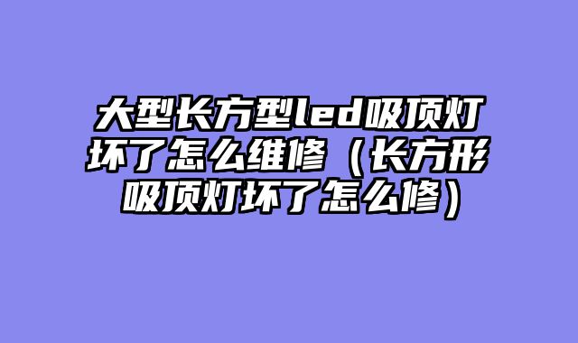 大型长方型led吸顶灯坏了怎么维修（长方形吸顶灯坏了怎么修）