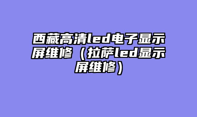 西藏高清led电子显示屏维修（拉萨led显示屏维修）