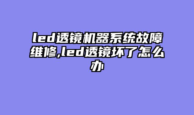 led透镜机器系统故障维修,led透镜坏了怎么办