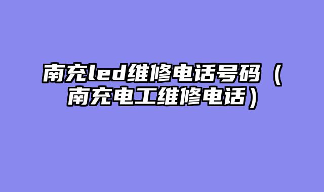 南充led维修电话号码（南充电工维修电话）
