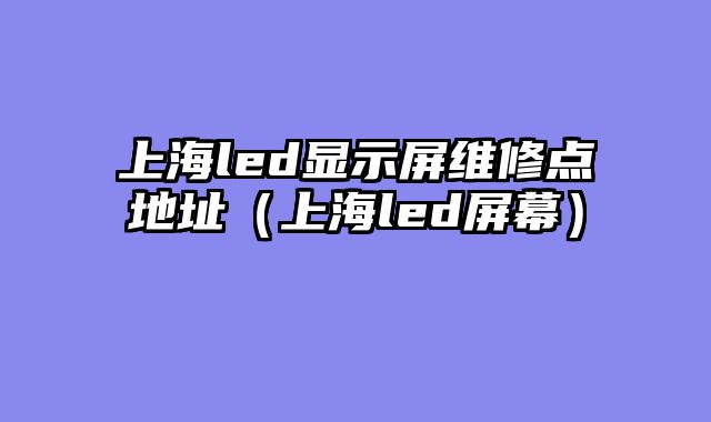 上海led显示屏维修点地址（上海led屏幕）